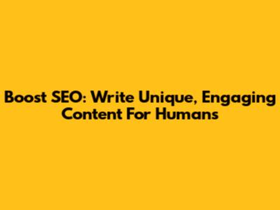 Boost SEO: Write Unique, Engaging Content For Humans