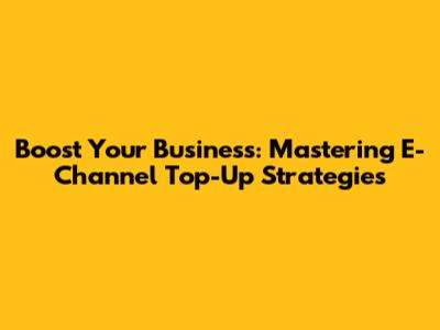 Boost Your Business: Mastering E-Channel Top-Up Strategies