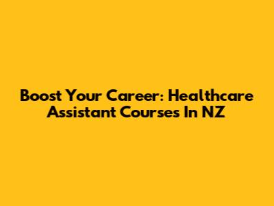 Boost Your Career: Healthcare Assistant Courses In NZ