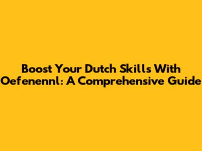 Boost Your Dutch Skills With Oefenennl: A Comprehensive Guide