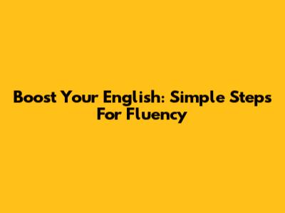 Boost Your English: Simple Steps For Fluency