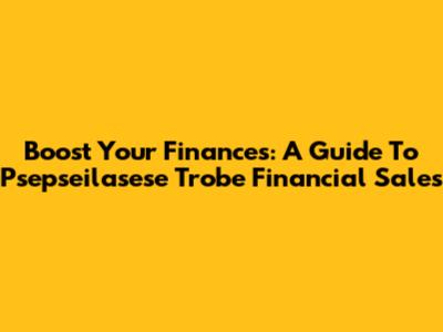 Boost Your Finances: A Guide To Psepseilasese Trobe Financial Sales