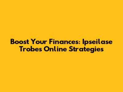 Boost Your Finances: Ipseilase Trobe's Online Strategies