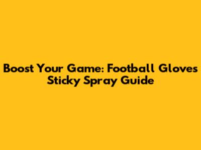 Boost Your Game: Football Gloves Sticky Spray Guide