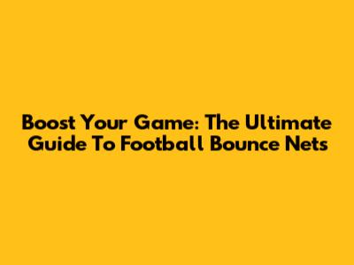 Boost Your Game: The Ultimate Guide To Football Bounce Nets