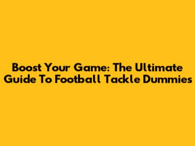 Boost Your Game: The Ultimate Guide To Football Tackle Dummies