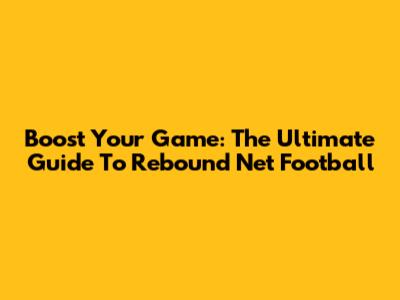 Boost Your Game: The Ultimate Guide To Rebound Net Football