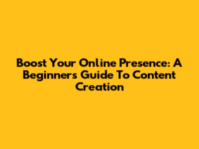 Boost Your Online Presence: A Beginner's Guide To Content Creation