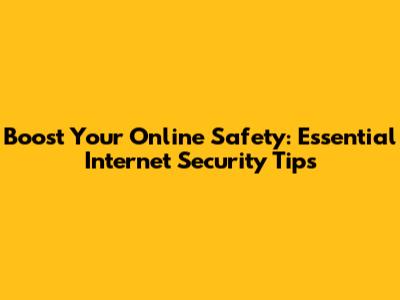 Boost Your Online Safety: Essential Internet Security Tips