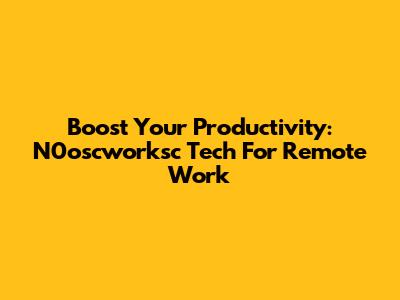 Boost Your Productivity: N0oscworksc Tech For Remote Work
