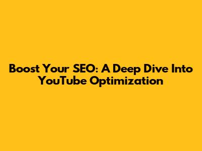 Boost Your SEO: A Deep Dive Into YouTube Optimization
