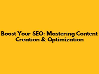 Boost Your SEO: Mastering Content Creation & Optimization