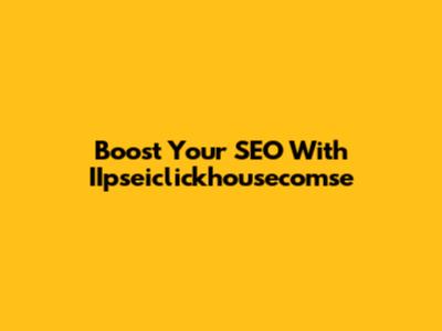 Boost Your SEO With IIpseiclickhousecomse