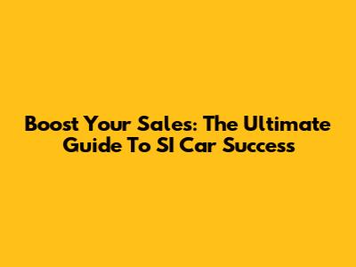 Boost Your Sales: The Ultimate Guide To SI Car Success