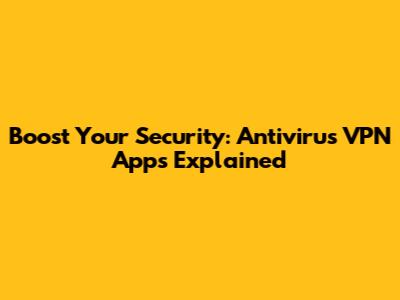 Boost Your Security: Antivirus VPN Apps Explained