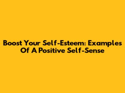 Boost Your Self-Esteem: Examples Of A Positive Self-Sense