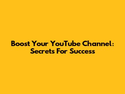 Boost Your YouTube Channel: Secrets For Success