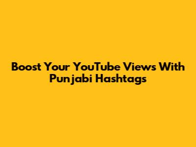 Boost Your YouTube Views With Punjabi Hashtags