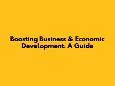 Boosting Business & Economic Development: A Guide