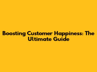 Boosting Customer Happiness: The Ultimate Guide