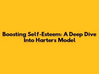 Boosting Self-Esteem: A Deep Dive Into Harter's Model