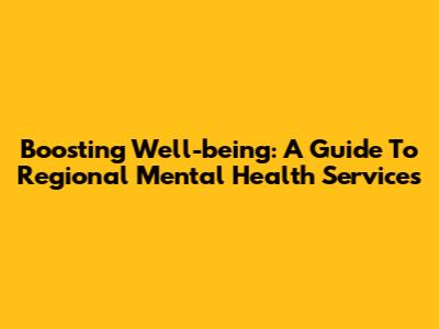 Boosting Well-being: A Guide To Regional Mental Health Services