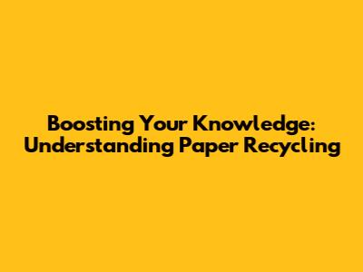Boosting Your Knowledge: Understanding Paper Recycling