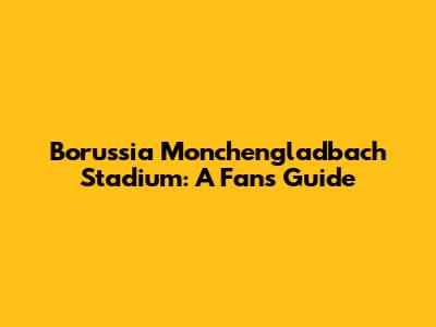 Borussia Monchengladbach Stadium: A Fan's Guide