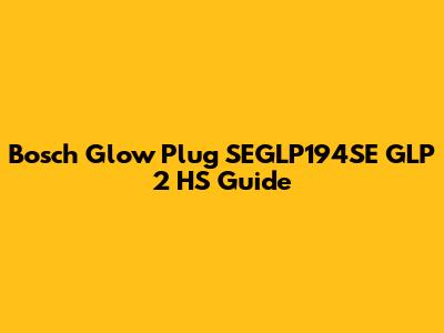 Bosch Glow Plug SEGLP194SE GLP 2 HS Guide