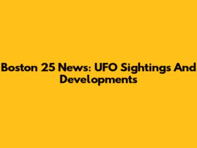 Boston 25 News: UFO Sightings And Developments
