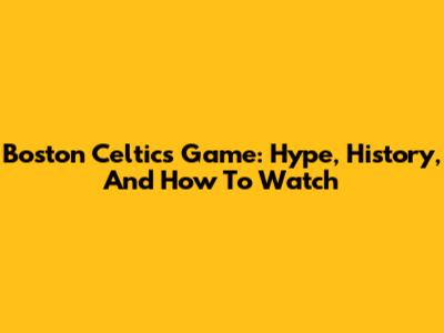Boston Celtics Game: Hype, History, And How To Watch