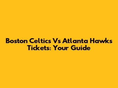 Boston Celtics Vs Atlanta Hawks Tickets: Your Guide