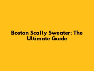 Boston Scally Sweater: The Ultimate Guide