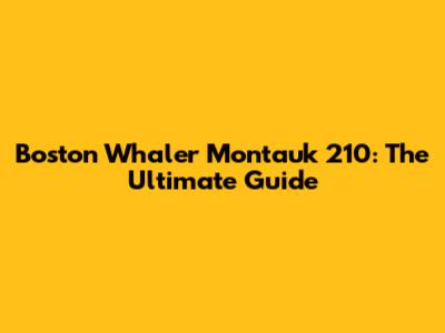 Boston Whaler Montauk 210: The Ultimate Guide