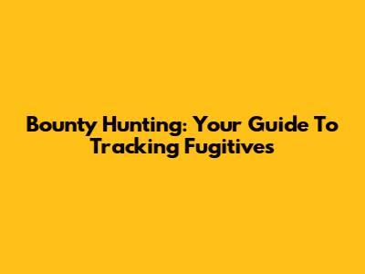 Bounty Hunting: Your Guide To Tracking Fugitives