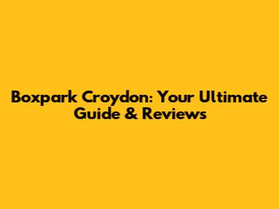 Boxpark Croydon: Your Ultimate Guide & Reviews