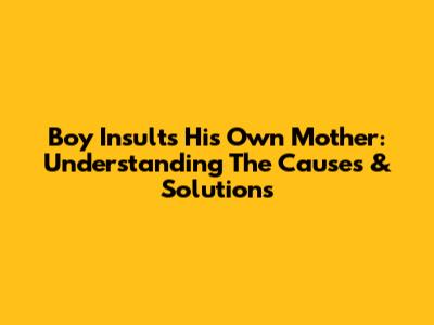 Boy Insults His Own Mother: Understanding The Causes & Solutions