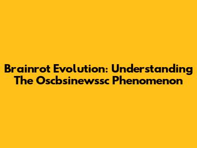 Brainrot Evolution: Understanding The Oscbsinewssc Phenomenon
