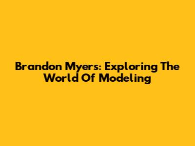 Brandon Myers: Exploring The World Of Modeling