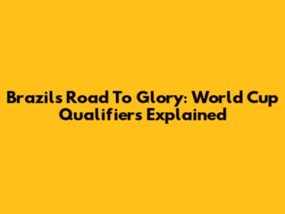 Brazil's Road To Glory: World Cup Qualifiers Explained