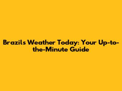 Brazil's Weather Today: Your Up-to-the-Minute Guide
