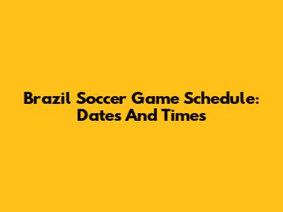 Brazil Soccer Game Schedule: Dates And Times