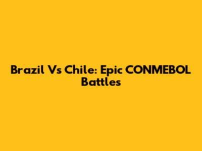 Brazil Vs Chile: Epic CONMEBOL Battles