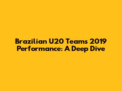 Brazilian U20 Team's 2019 Performance: A Deep Dive