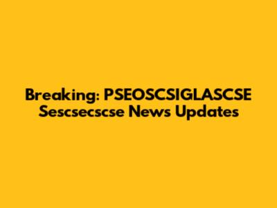 Breaking: PSEOSCSIGLASCSE Sescsecscse News Updates