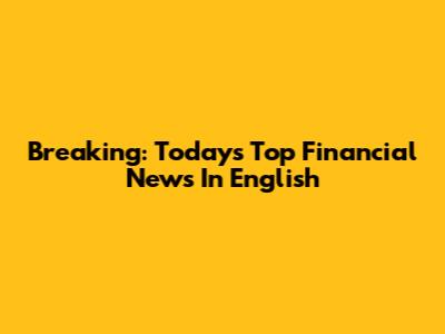 Breaking: Today's Top Financial News In English