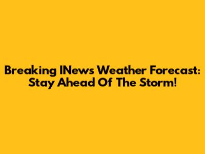 Breaking INews Weather Forecast: Stay Ahead Of The Storm!