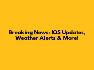Breaking News: IOS Updates, Weather Alerts & More!