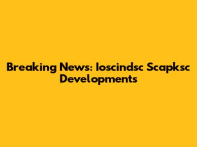 Breaking News: Ioscindsc Scapksc Developments