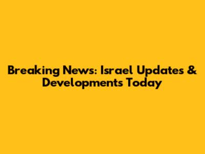 Breaking News: Israel Updates & Developments Today